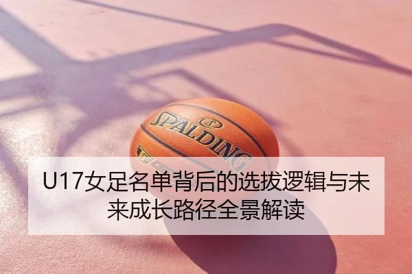 U17女足名单背后的选拔逻辑与未来成长路径全景解读