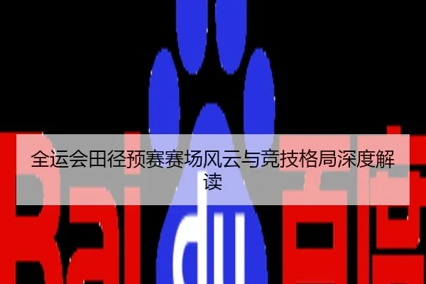 全运会田径预赛赛场风云与竞技格局深度解读