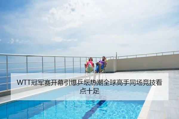 WTT冠军赛开幕引爆乒坛热潮全球高手同场竞技看点十足