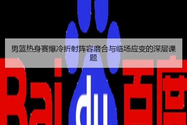 男篮热身赛爆冷折射阵容磨合与临场应变的深层课题