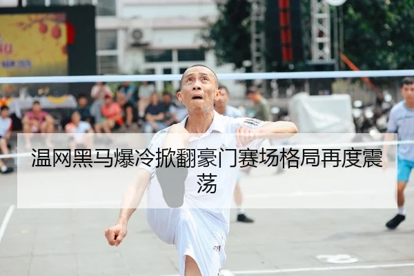 温网黑马爆冷掀翻豪门赛场格局再度震荡