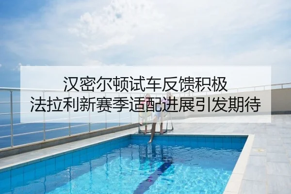 汉密尔顿试车反馈积极 法拉利新赛季适配进展引发期待