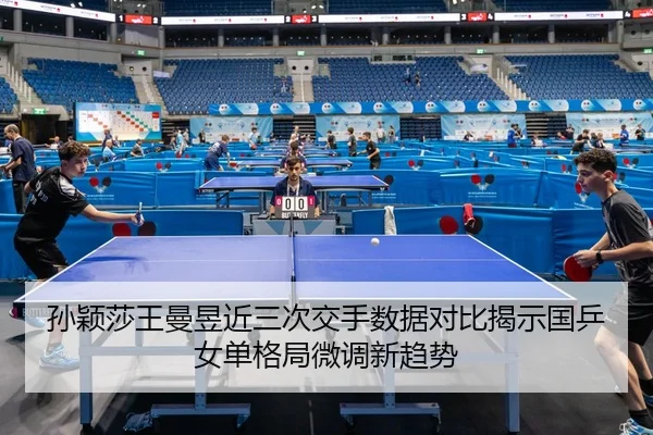 孙颖莎王曼昱近三次交手数据对比揭示国乒女单格局微调新趋势